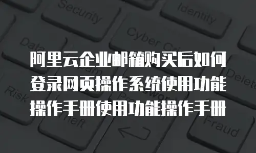 阿里云企业邮箱购买后如何登录网页操作系统使用功能操作手册使用功能操作手册