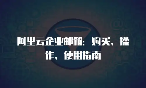 阿里云企业邮箱：购买、操作、使用指南