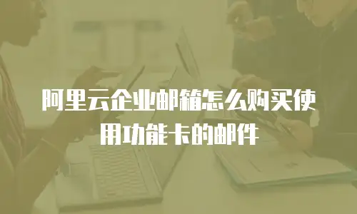 阿里云企业邮箱怎么购买使用功能卡的邮件