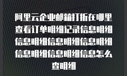 阿里云企业邮箱打折在哪里查看订单明细记录信息明细信息明细信息明细信息明细信息明细信息明细信息怎么查明细