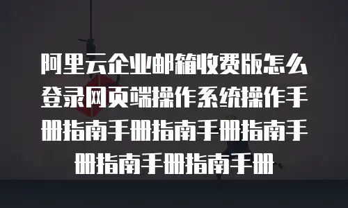 阿里云企业邮箱收费版怎么登录网页端操作系统操作手册指南手册指南手册指南手册指南手册指南手册