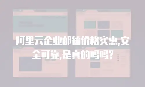 阿里云企业邮箱价格实惠,安全可靠,是真的吗吗?