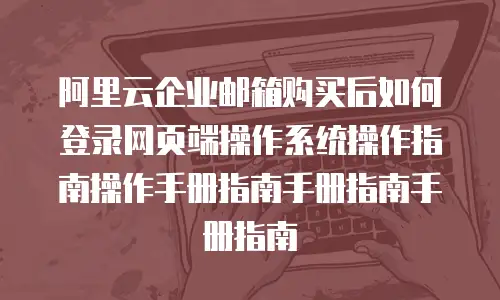 阿里云企业邮箱购买后如何登录网页端操作系统操作指南操作手册指南手册指南手册指南