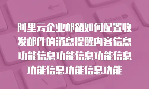 阿里云企业邮箱如何配置收发邮件的消息提醒内容信息功能信息功能信息功能信息功能信息功能信息功能