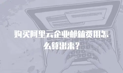购买阿里云企业邮箱费用怎么算出来？