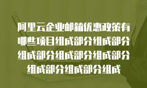 阿里云企业邮箱优惠政策有哪些项目组成部分组成部分组成部分组成部分组成部分组成部分组成部分组成