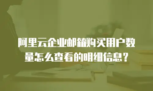 阿里云企业邮箱购买用户数量怎么查看的明细信息？