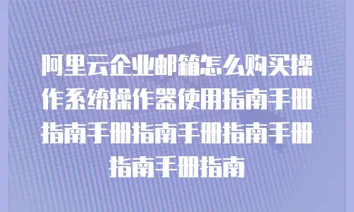 阿里云企业邮箱怎么购买操作系统操作器使用指南手册指南手册指南手册指南手册指南手册指南