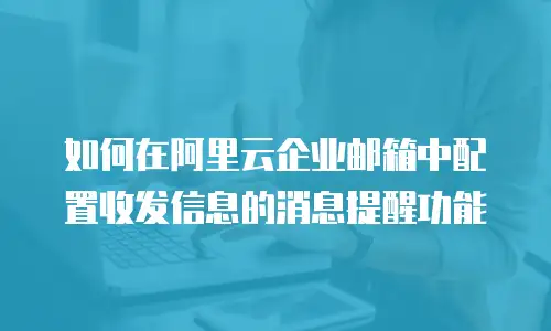  如何在阿里云企业邮箱中配置收发信息的消息提醒功能