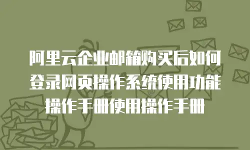 阿里云企业邮箱购买后如何登录网页操作系统使用功能操作手册使用操作手册