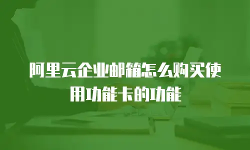 阿里云企业邮箱怎么购买使用功能卡的功能