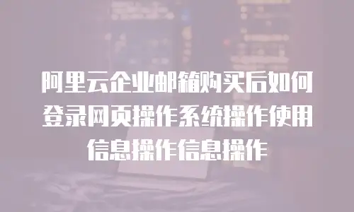 阿里云企业邮箱购买后如何登录网页操作系统操作使用信息操作信息操作