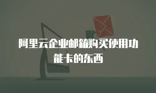 阿里云企业邮箱购买使用功能卡的东西