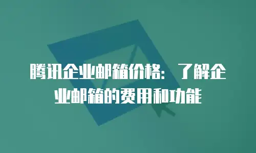 腾讯企业邮箱价格：了解企业邮箱的费用和功能
