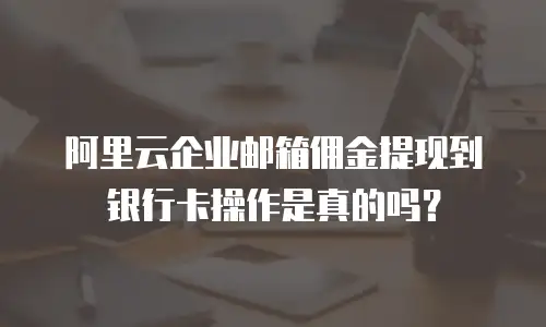 阿里云企业邮箱佣金提现到银行卡操作是真的吗？
