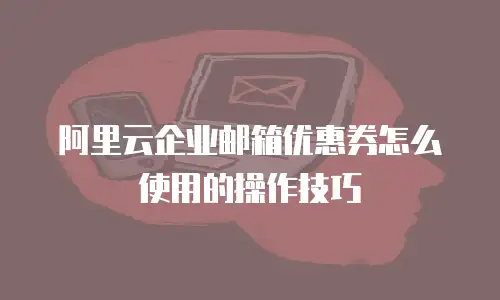 阿里云企业邮箱优惠券怎么使用的操作技巧