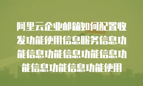 阿里云企业邮箱如何配置收发功能使用信息服务信息功能信息功能信息功能信息功能信息功能信息功能使用