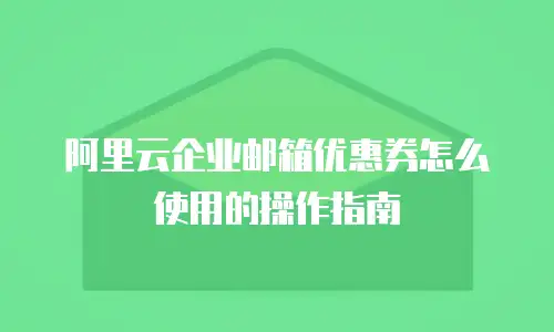 阿里云企业邮箱优惠券怎么使用的操作指南