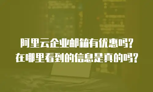 阿里云企业邮箱有优惠吗?在哪里看到的信息是真的吗?