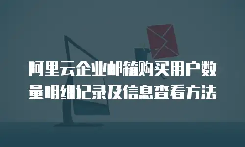  阿里云企业邮箱购买用户数量明细记录及信息查看方法