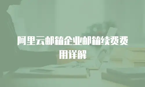 阿里云邮箱企业邮箱续费费用详解