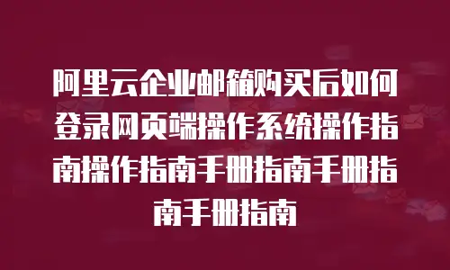 阿里云企业邮箱购买后如何登录网页端操作系统操作指南操作指南手册指南手册指南手册指南