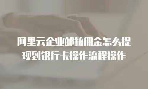 阿里云企业邮箱佣金怎么提现到银行卡操作流程操作