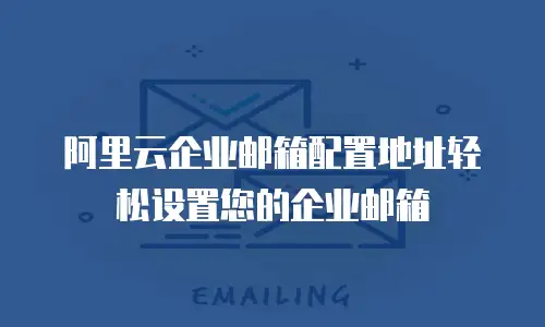 阿里云企业邮箱配置地址轻松设置您的企业邮箱