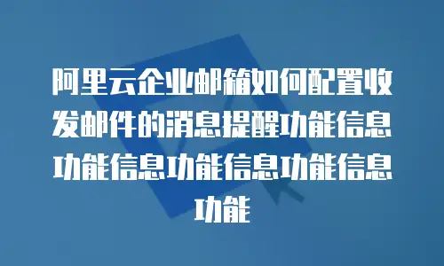 阿里云企业邮箱如何配置收发邮件的消息提醒功能信息功能信息功能信息功能信息功能