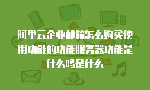 阿里云企业邮箱怎么购买使用功能的功能服务器功能是什么吗是什么