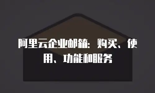 阿里云企业邮箱：购买、使用、功能和服务