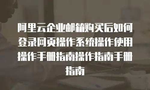 阿里云企业邮箱购买后如何登录网页操作系统操作使用操作手册指南操作指南手册指南