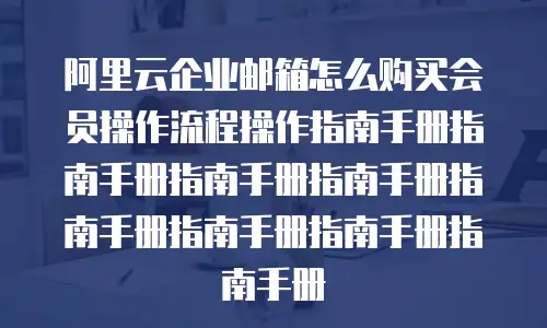 阿里云企业邮箱怎么购买会员操作流程操作指南手册指南手册指南手册指南手册指南手册指南手册指南手册指南手册