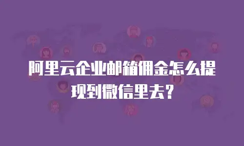 阿里云企业邮箱佣金怎么提现到微信里去？