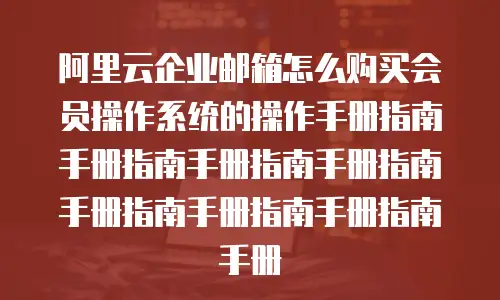 阿里云企业邮箱怎么购买会员操作系统的操作手册指南手册指南手册指南手册指南手册指南手册指南手册指南手册