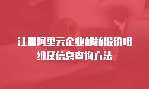 注册阿里云企业邮箱报价明细及信息查询方法