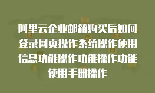 阿里云企业邮箱购买后如何登录网页操作系统操作使用信息功能操作功能操作功能使用手册操作