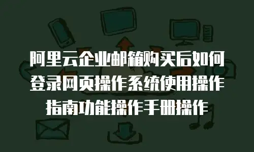 阿里云企业邮箱购买后如何登录网页操作系统使用操作指南功能操作手册操作