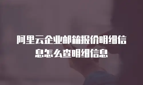 阿里云企业邮箱报价明细信息怎么查明细信息