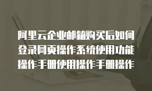 阿里云企业邮箱购买后如何登录网页操作系统使用功能操作手册使用操作手册操作