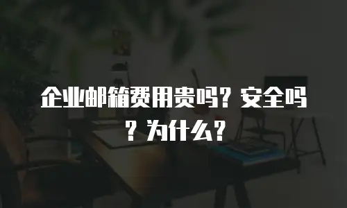 企业邮箱费用贵吗?安全吗?为什么?