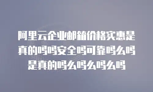 阿里云企业邮箱价格实惠是真的吗吗安全吗可靠吗么吗是真的吗么吗么吗么吗