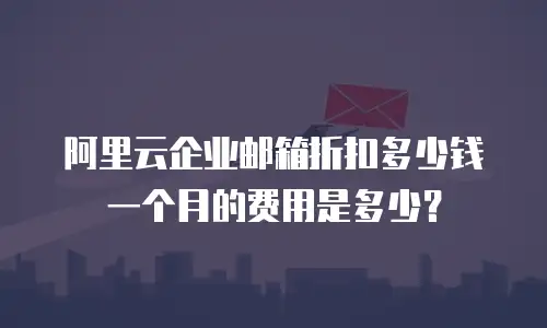阿里云企业邮箱折扣多少钱一个月的费用是多少？