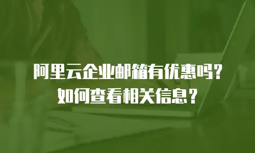  阿里云企业邮箱有优惠吗？如何查看相关信息？