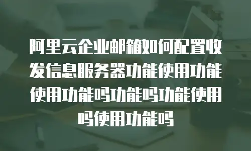 阿里云企业邮箱如何配置收发信息服务器功能使用功能使用功能吗功能吗功能使用吗使用功能吗
