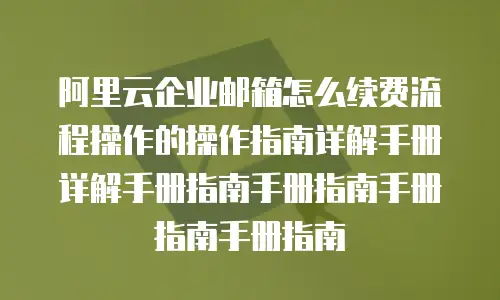 阿里云企业邮箱怎么续费流程操作的操作指南详解手册详解手册指南手册指南手册指南手册指南