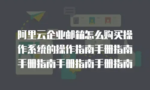 阿里云企业邮箱怎么购买操作系统的操作指南手册指南手册指南手册指南手册指南