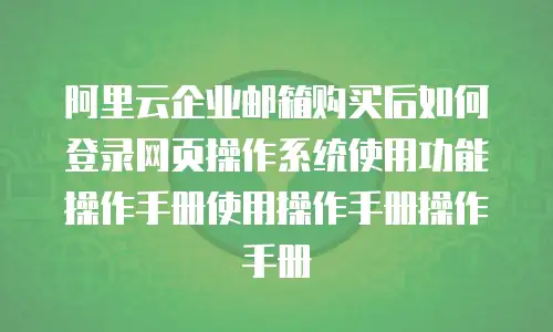 阿里云企业邮箱购买后如何登录网页操作系统使用功能操作手册使用操作手册操作手册