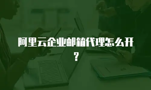 阿里云企业邮箱代理怎么开？
