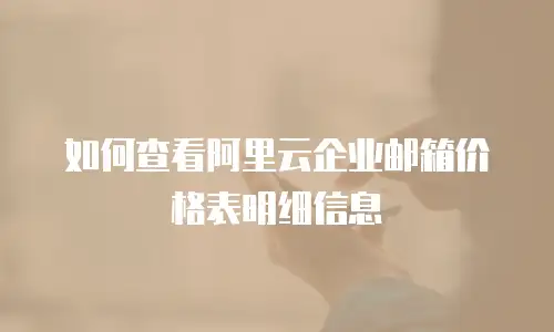 如何查看阿里云企业邮箱价格表明细信息